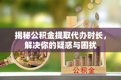 硚口揭秘公积金提取代办时长，解决你的疑惑与困扰