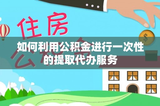 硚口如何利用公积金进行一次性的提取代办服务