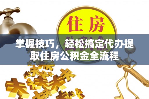 硚口掌握技巧，轻松搞定代办提取住房公积金全流程
