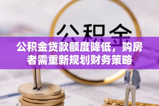 硚口公积金贷款额度降低，购房者需重新规划财务策略