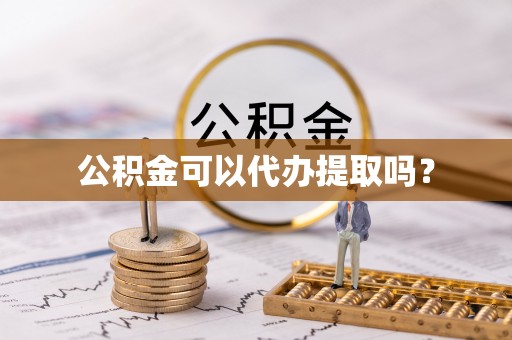 硚口公积金可以代办提取吗？