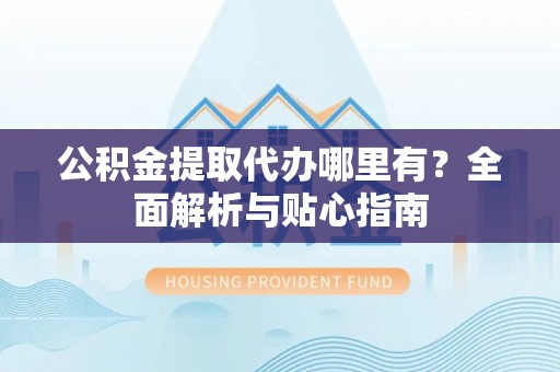 硚口公积金提取代办哪里有？全面解析与贴心指南