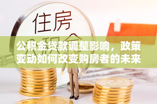 硚口公积金贷款调整影响，政策变动如何改变购房者的未来？