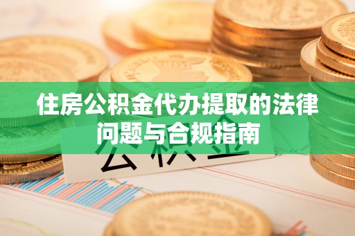 硚口住房公积金代办提取的法律问题与合规指南