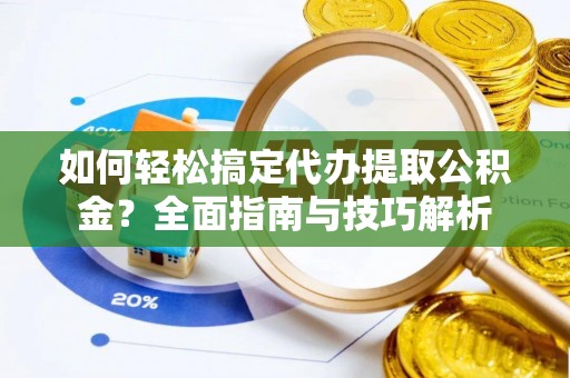 硚口如何轻松搞定代办提取公积金？全面指南与技巧解析