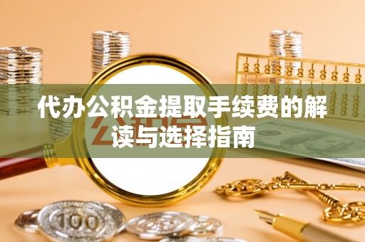硚口代办公积金提取手续费的解读与选择指南
