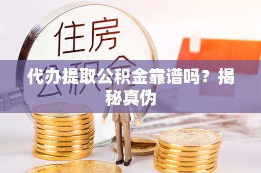 硚口代办提取公积金靠谱吗？揭秘真伪