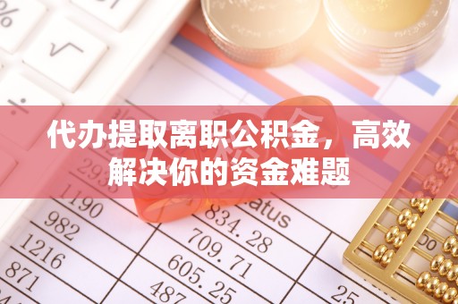 硚口代办提取离职公积金，高效解决你的资金难题