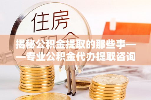 硚口揭秘公积金提取的那些事——专业公积金代办提取咨询服务指南