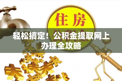 硚口轻松搞定！公积金提取网上办理全攻略