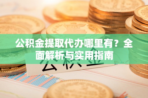 硚口公积金提取代办哪里有？全面解析与实用指南