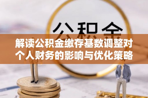 硚口解读公积金缴存基数调整对个人财务的影响与优化策略