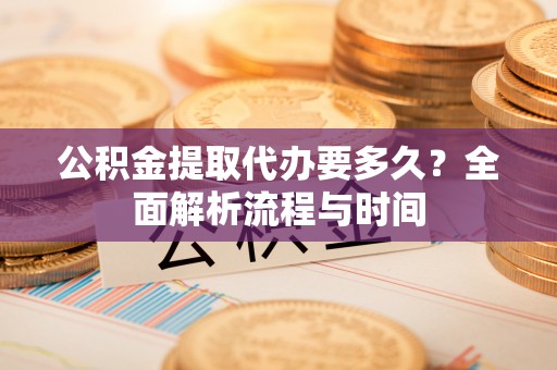 硚口公积金提取代办要多久？全面解析流程与时间