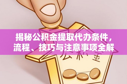硚口揭秘公积金提取代办条件，流程、技巧与注意事项全解析