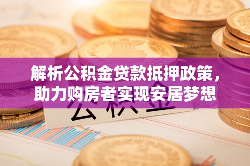 硚口解析公积金贷款抵押政策，助力购房者实现安居梦想