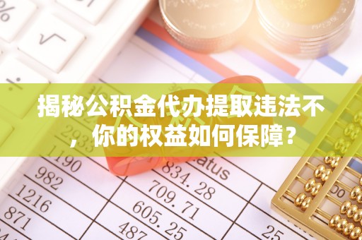 硚口揭秘公积金代办提取违法不，你的权益如何保障？