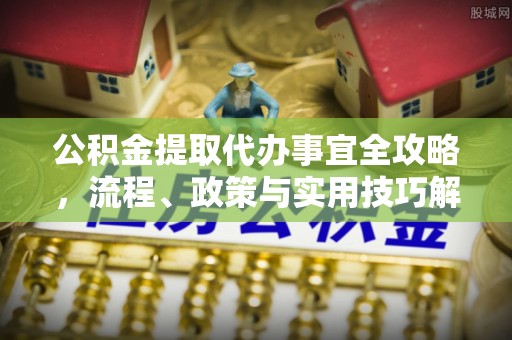 硚口公积金提取代办事宜全攻略，流程、政策与实用技巧解析