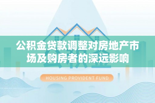 硚口公积金贷款调整对房地产市场及购房者的深远影响