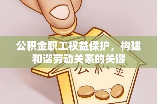 硚口公积金职工权益保护，构建和谐劳动关系的关键